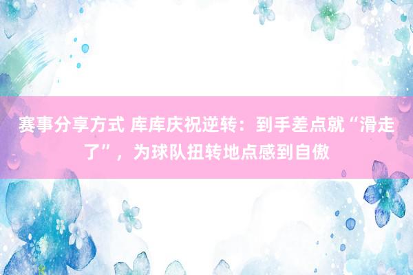 赛事分享方式 库库庆祝逆转：到手差点就“滑走了”，为球队扭转地点感到自傲