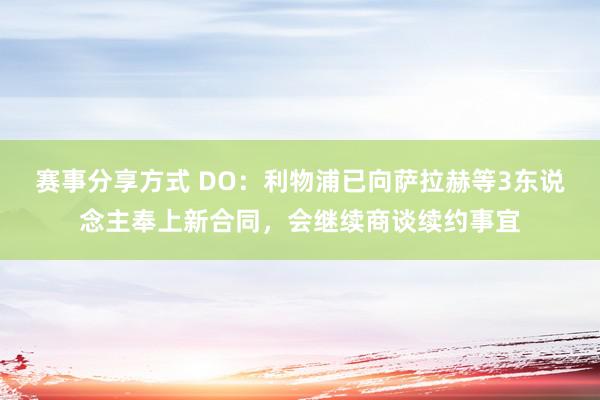 赛事分享方式 DO：利物浦已向萨拉赫等3东说念主奉上新合同，会继续商谈续约事宜