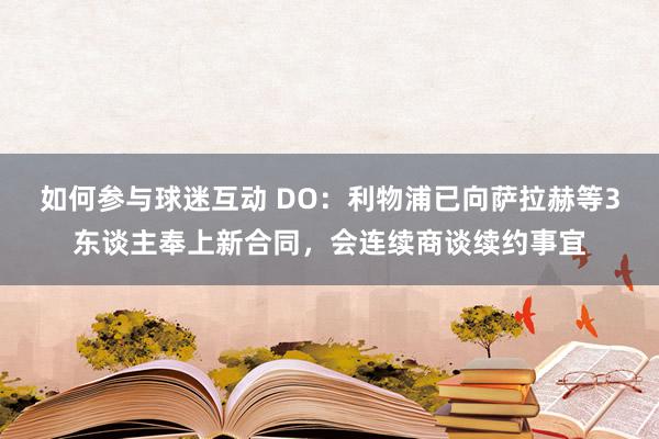 如何参与球迷互动 DO：利物浦已向萨拉赫等3东谈主奉上新合同，会连续商谈续约事宜