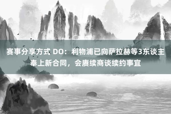 赛事分享方式 DO：利物浦已向萨拉赫等3东谈主奉上新合同，会赓续商谈续约事宜