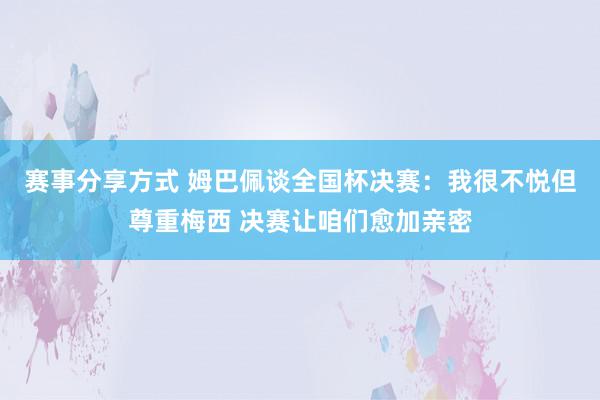 赛事分享方式 姆巴佩谈全国杯决赛：我很不悦但尊重梅西 决赛让咱们愈加亲密