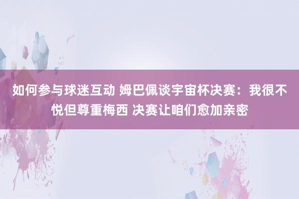 如何参与球迷互动 姆巴佩谈宇宙杯决赛：我很不悦但尊重梅西 决赛让咱们愈加亲密