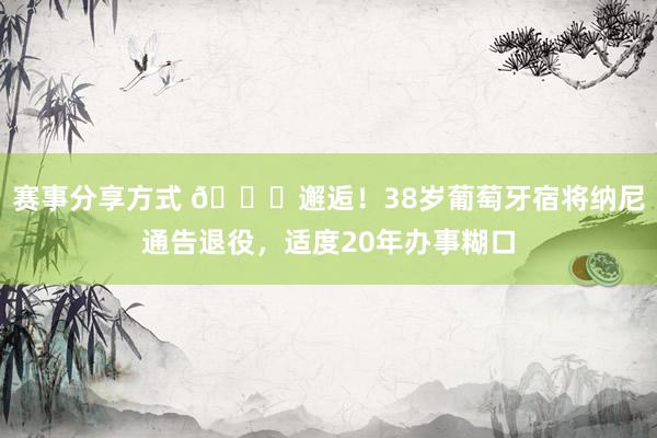 赛事分享方式 👋邂逅！38岁葡萄牙宿将纳尼通告退役，适度20年办事糊口