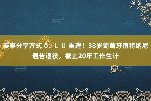 赛事分享方式 👋重逢！38岁葡萄牙宿将纳尼通告退役，截止20年工作生计