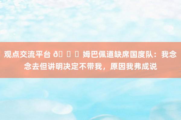 观点交流平台 👀姆巴佩道缺席国度队：我念念去但讲明决定不带我，原因我弗成说