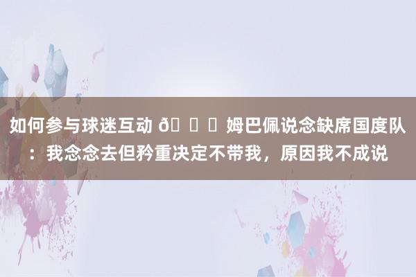 如何参与球迷互动 👀姆巴佩说念缺席国度队：我念念去但矜重决定不带我，原因我不成说