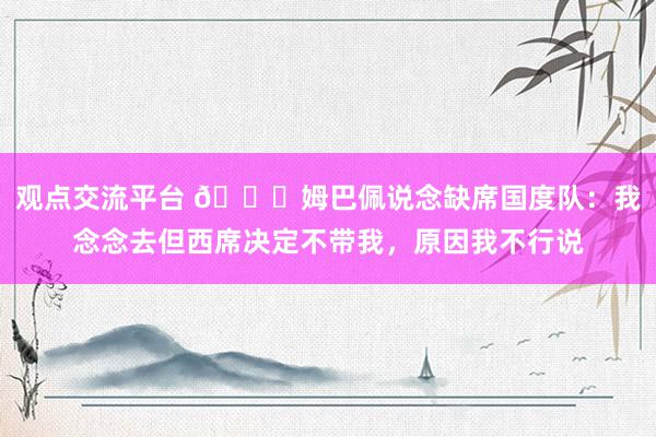 观点交流平台 👀姆巴佩说念缺席国度队：我念念去但西席决定不带我，原因我不行说