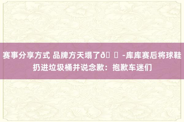 赛事分享方式 品牌方天塌了😭库库赛后将球鞋扔进垃圾桶并说念歉：抱歉车迷们