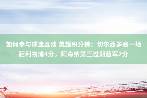 如何参与球迷互动 英超积分榜：切尔西多赛一场距利物浦4分，阿森纳第三过期蓝军2分