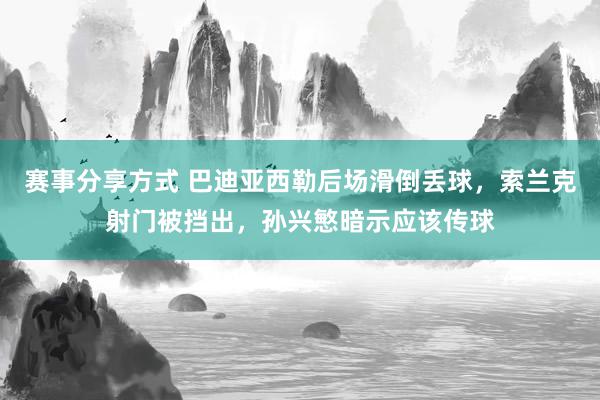 赛事分享方式 巴迪亚西勒后场滑倒丢球，索兰克射门被挡出，孙兴慜暗示应该传球