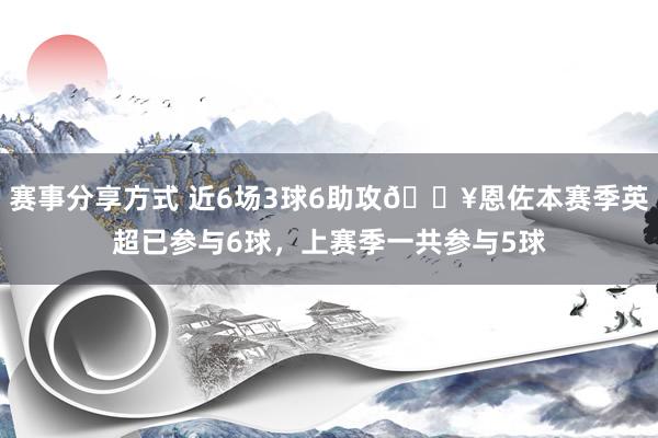 赛事分享方式 近6场3球6助攻🔥恩佐本赛季英超已参与6球，上赛季一共参与5球