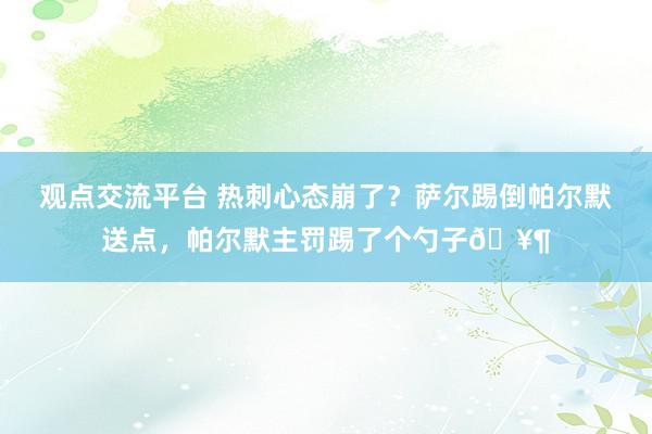 观点交流平台 热刺心态崩了？萨尔踢倒帕尔默送点，帕尔默主罚踢了个勺子🥶