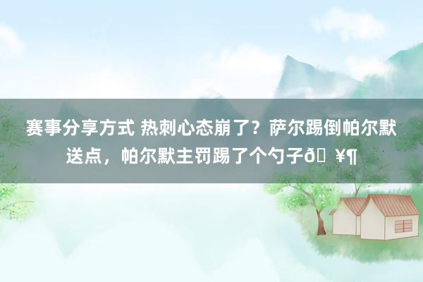 赛事分享方式 热刺心态崩了？萨尔踢倒帕尔默送点，帕尔默主罚踢了个勺子🥶