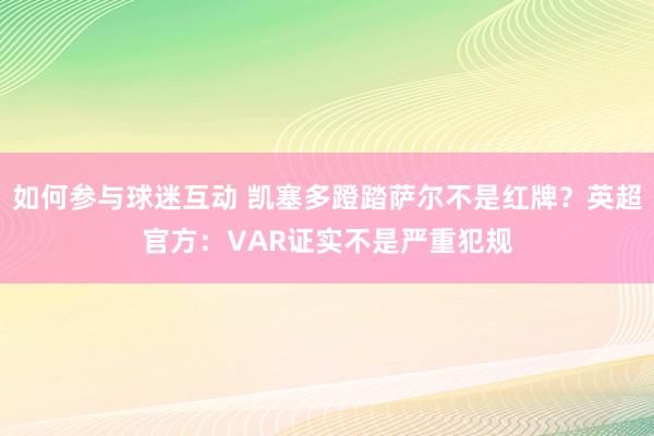 如何参与球迷互动 凯塞多蹬踏萨尔不是红牌？英超官方：VAR证实不是严重犯规