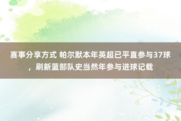 赛事分享方式 帕尔默本年英超已平直参与37球，刷新蓝部队史当然年参与进球记载