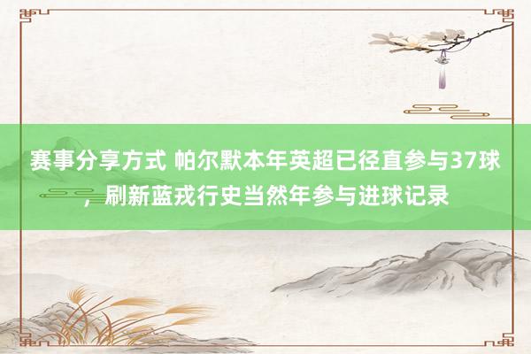 赛事分享方式 帕尔默本年英超已径直参与37球，刷新蓝戎行史当然年参与进球记录