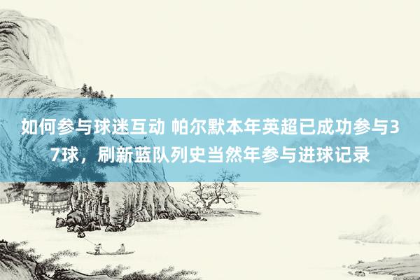 如何参与球迷互动 帕尔默本年英超已成功参与37球，刷新蓝队列史当然年参与进球记录