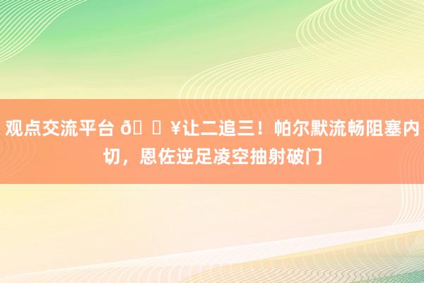 观点交流平台 💥让二追三！帕尔默流畅阻塞内切，恩佐逆足凌空抽射破门