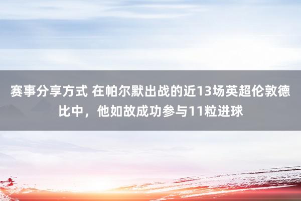 赛事分享方式 在帕尔默出战的近13场英超伦敦德比中，他如故成功参与11粒进球