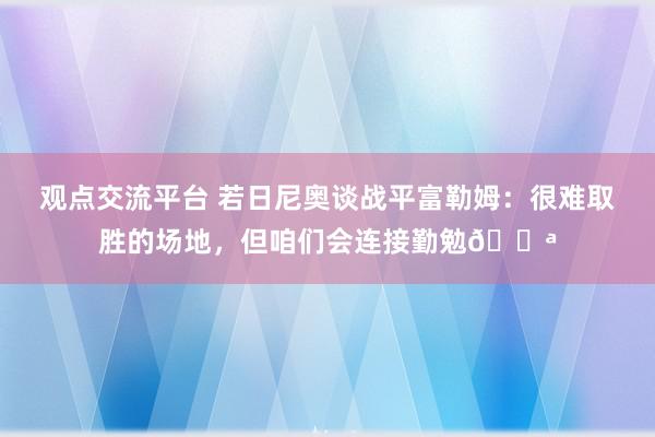 观点交流平台 若日尼奥谈战平富勒姆：很难取胜的场地，但咱们会连接勤勉💪