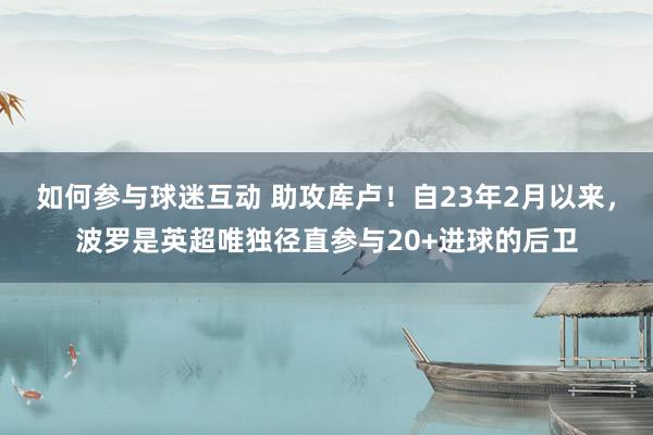 如何参与球迷互动 助攻库卢！自23年2月以来，波罗是英超唯独径直参与20+进球的后卫