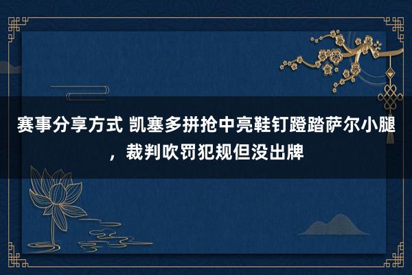 赛事分享方式 凯塞多拼抢中亮鞋钉蹬踏萨尔小腿，裁判吹罚犯规但没出牌