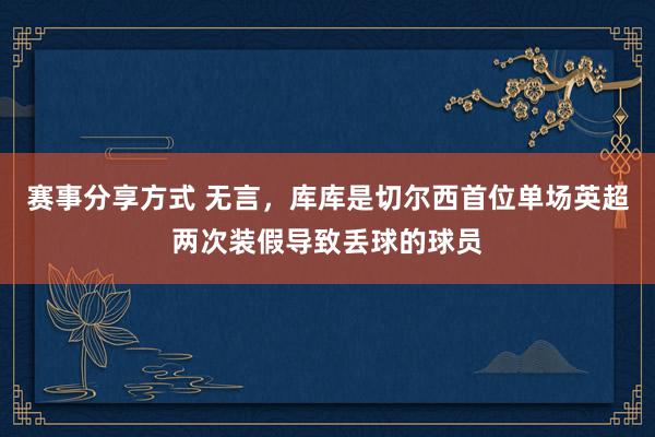 赛事分享方式 无言，库库是切尔西首位单场英超两次装假导致丢球的球员