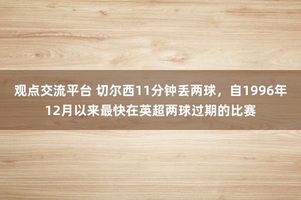 观点交流平台 切尔西11分钟丢两球，自1996年12月以来最快在英超两球过期的比赛