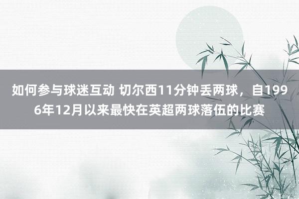 如何参与球迷互动 切尔西11分钟丢两球，自1996年12月以来最快在英超两球落伍的比赛