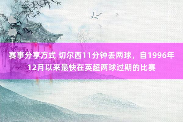 赛事分享方式 切尔西11分钟丢两球，自1996年12月以来最快在英超两球过期的比赛