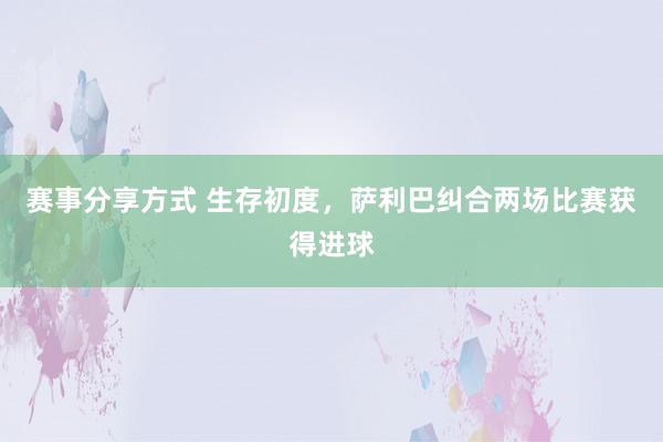 赛事分享方式 生存初度，萨利巴纠合两场比赛获得进球