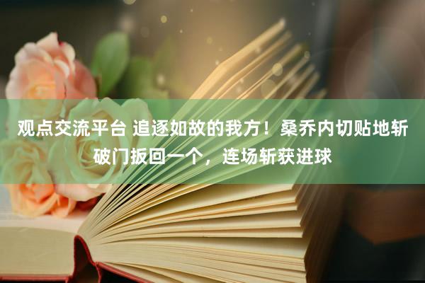 观点交流平台 追逐如故的我方！桑乔内切贴地斩破门扳回一个，连场斩获进球