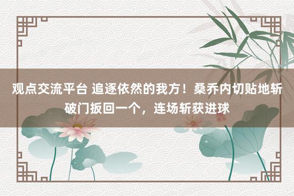 观点交流平台 追逐依然的我方！桑乔内切贴地斩破门扳回一个，连场斩获进球