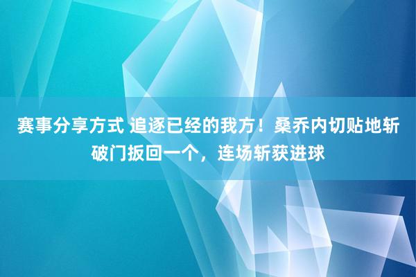 赛事分享方式 追逐已经的我方！桑乔内切贴地斩破门扳回一个，连场斩获进球