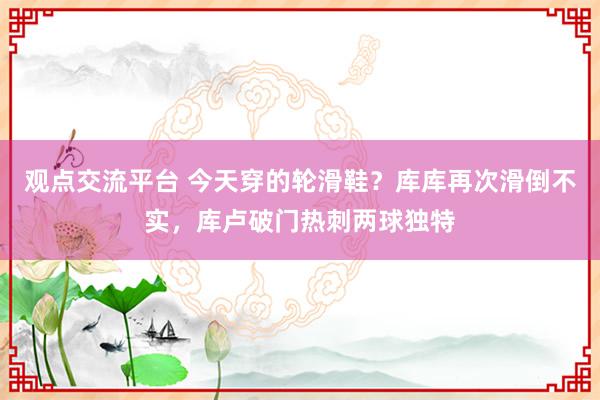 观点交流平台 今天穿的轮滑鞋？库库再次滑倒不实，库卢破门热刺两球独特