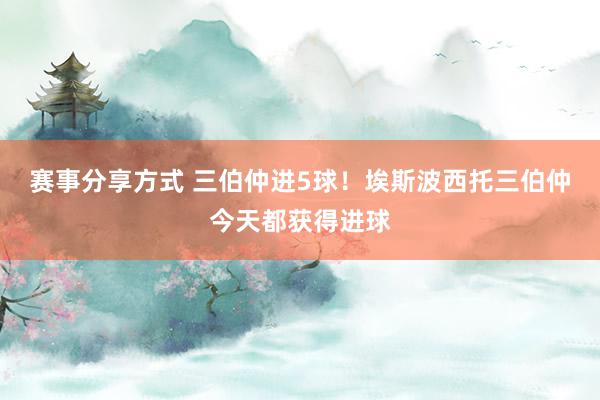 赛事分享方式 三伯仲进5球！埃斯波西托三伯仲今天都获得进球