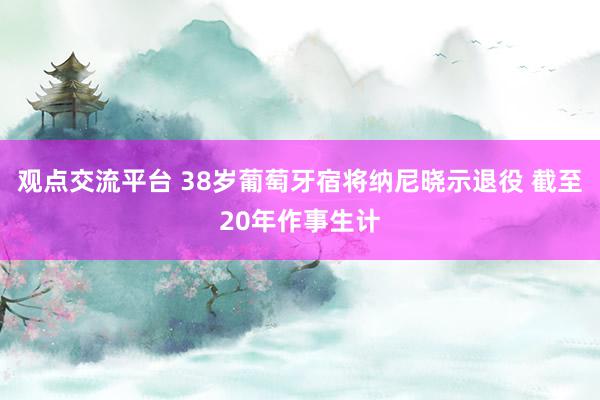 观点交流平台 38岁葡萄牙宿将纳尼晓示退役 截至20年作事生计