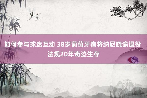 如何参与球迷互动 38岁葡萄牙宿将纳尼晓谕退役 法规20年奇迹生存