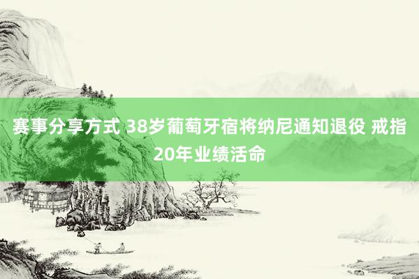 赛事分享方式 38岁葡萄牙宿将纳尼通知退役 戒指20年业绩活命