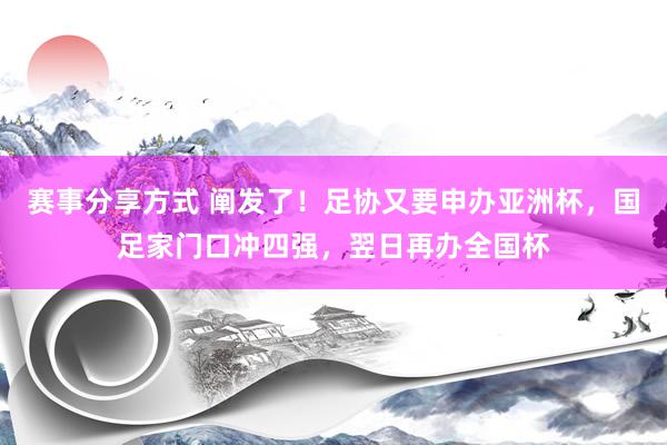 赛事分享方式 阐发了！足协又要申办亚洲杯，国足家门口冲四强，翌日再办全国杯