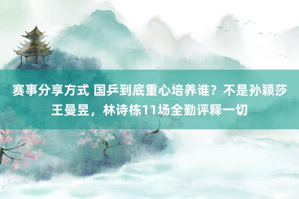 赛事分享方式 国乒到底重心培养谁？不是孙颖莎王曼昱，林诗栋11场全勤评释一切