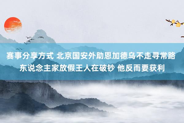 赛事分享方式 北京国安外助恩加德乌不走寻常路 东说念主家放假王人在破钞 他反而要获利