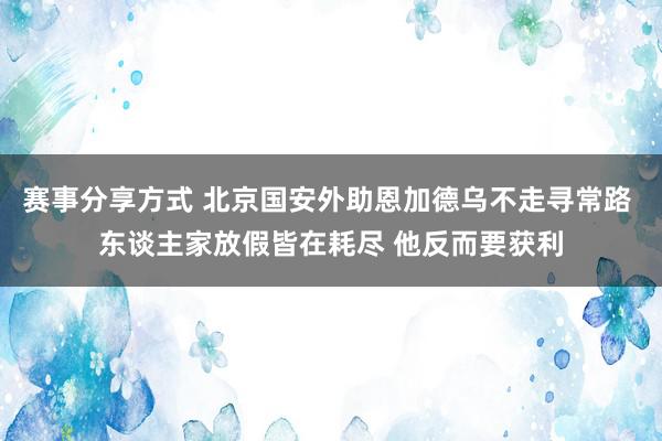 赛事分享方式 北京国安外助恩加德乌不走寻常路 东谈主家放假皆在耗尽 他反而要获利