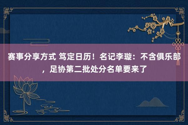 赛事分享方式 笃定日历！名记李璇：不含俱乐部，足协第二批处分名单要来了