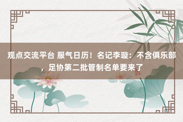 观点交流平台 服气日历！名记李璇：不含俱乐部，足协第二批管制名单要来了