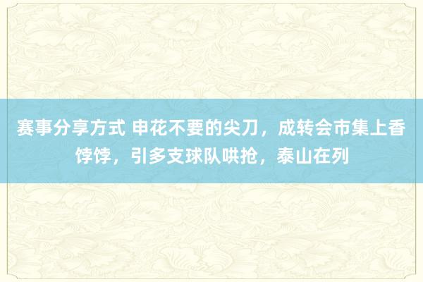 赛事分享方式 申花不要的尖刀，成转会市集上香饽饽，引多支球队哄抢，泰山在列