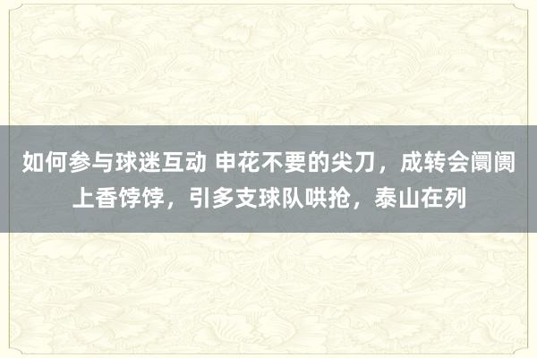 如何参与球迷互动 申花不要的尖刀，成转会阛阓上香饽饽，引多支球队哄抢，泰山在列