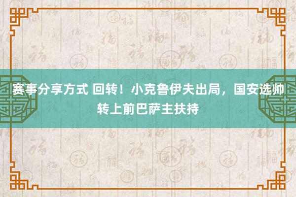 赛事分享方式 回转！小克鲁伊夫出局，国安选帅转上前巴萨主扶持