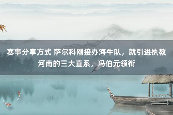 赛事分享方式 萨尔科刚接办海牛队，就引进执教河南的三大直系，冯伯元领衔