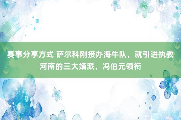 赛事分享方式 萨尔科刚接办海牛队，就引进执教河南的三大嫡派，冯伯元领衔